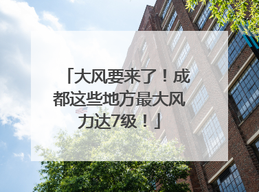 大风要来了！成都这些地方最大风力达7级！