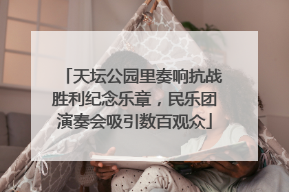天坛公园里奏响抗战胜利纪念乐章，民乐团演奏会吸引数百观众