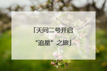 天问二号开启“追星”之旅
