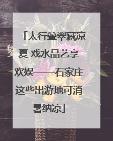 太行叠翠藏凉夏 戏水品艺享欢娱——石家庄这些出游地可消暑纳凉