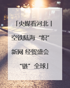 央媒看河北丨空铁陆海“织”新网 经贸盛会“链”全球