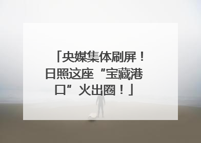 央媒集体刷屏！日照这座“宝藏港口”火出圈！