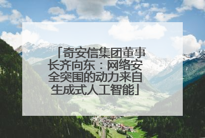 奇安信集团董事长齐向东：网络安全突围的动力来自生成式人工智能