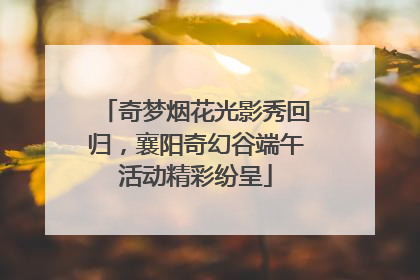 奇梦烟花光影秀回归，襄阳奇幻谷端午活动精彩纷呈