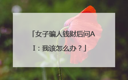 女子骗人钱财后问AI：我该怎么办？