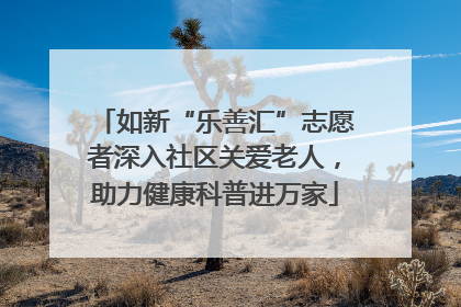 如新“乐善汇”志愿者深入社区关爱老人，助力健康科普进万家