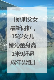 姚明父女最新同框，15岁女儿姚沁蕾身高1米9赶超成年男性