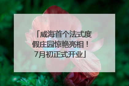 威海首个法式度假庄园惊艳亮相！7月初正式开业