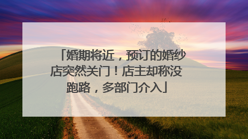 婚期将近，预订的婚纱店突然关门！店主却称没跑路，多部门介入