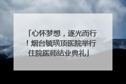 心怀梦想，逐光而行！烟台毓璜顶医院举行住院医师结业典礼