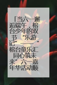 当六一邂逅端午，榕台少年的双节 “乐游记”——“榕台童乐汇 同心筑未来”六一嘉年华活动顺利举行