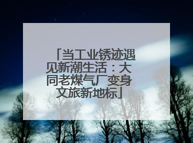 当工业锈迹遇见新潮生活：大同老煤气厂变身文旅新地标