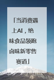 当消费遇上AI，绝味食品领跑卤味新零售赛道
