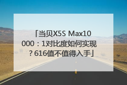 当贝X5S Max10000：1对比度如何实现？616值不值得入手