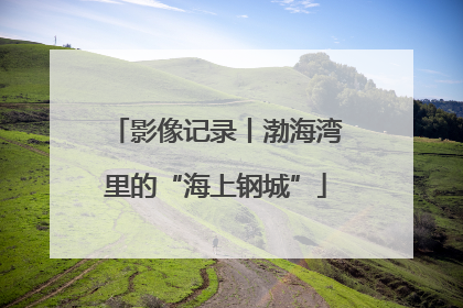影像记录丨渤海湾里的“海上钢城”