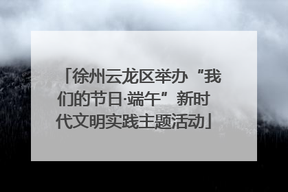 徐州云龙区举办“我们的节日·端午”新时代文明实践主题活动