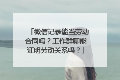 微信记录能当劳动合同吗？工作群聊能证明劳动关系吗？