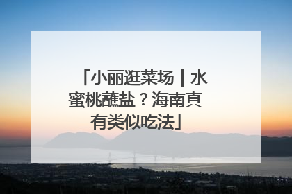 小丽逛菜场｜水蜜桃蘸盐？海南真有类似吃法