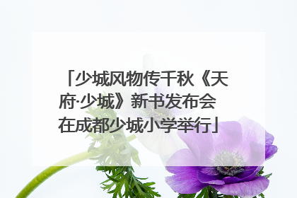 少城风物传千秋《天府·少城》新书发布会在成都少城小学举行
