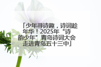 少年寻诗趣，诗词趁年华！2025年“诗韵少年”青岛诗词大会走进青岛五十三中
