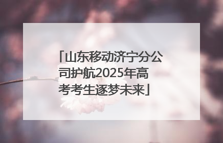 山东移动济宁分公司护航2025年高考考生逐梦未来