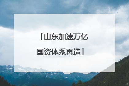 山东加速万亿国资体系再造