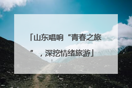 山东唱响“青春之旅”，深挖情绪旅游