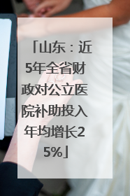山东：近5年全省财政对公立医院补助投入年均增长25%