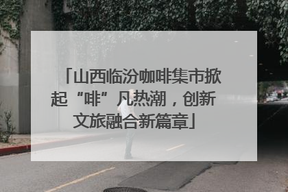 山西临汾咖啡集市掀起“啡”凡热潮，创新文旅融合新篇章