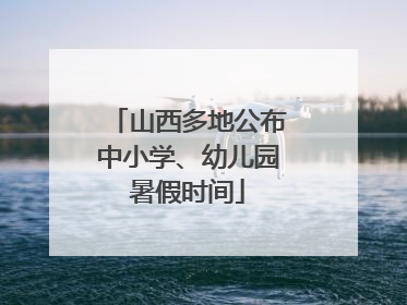 山西多地公布中小学、幼儿园暑假时间
