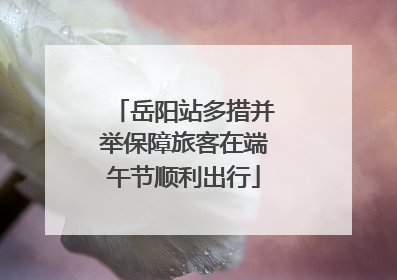 岳阳站多措并举保障旅客在端午节顺利出行
