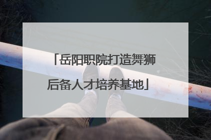 岳阳职院打造舞狮后备人才培养基地