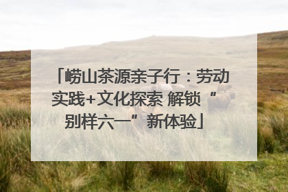 崂山茶源亲子行：劳动实践+文化探索 解锁“别样六一”新体验