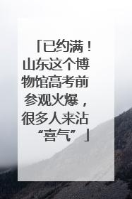 已约满！山东这个博物馆高考前参观火爆，很多人来沾“喜气”