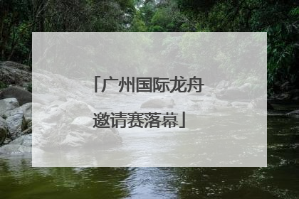 广州国际龙舟邀请赛落幕