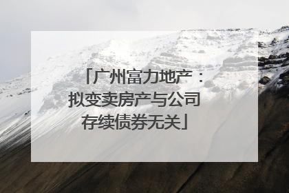 广州富力地产：拟变卖房产与公司存续债券无关