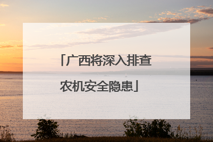 广西将深入排查农机安全隐患