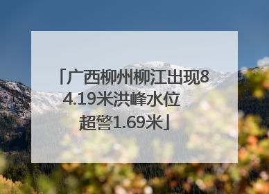 广西柳州柳江出现84.19米洪峰水位 超警1.69米