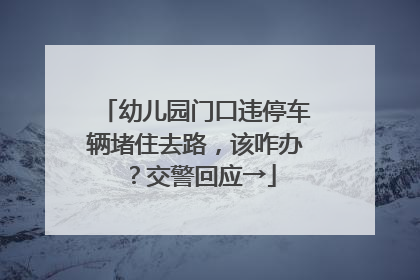 幼儿园门口违停车辆堵住去路，该咋办？交警回应→