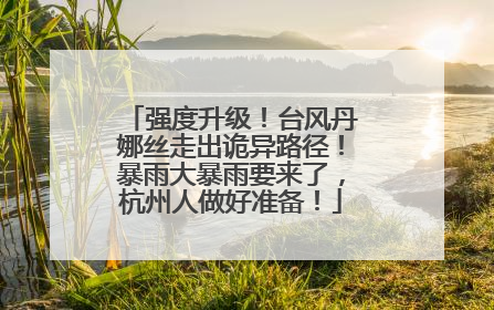 强度升级！台风丹娜丝走出诡异路径！暴雨大暴雨要来了，杭州人做好准备！