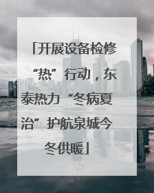 开展设备检修“热”行动，东泰热力“冬病夏治”护航泉城今冬供暖