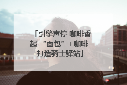引擎声停 咖啡香起 “面包”+咖啡 打造骑士驿站