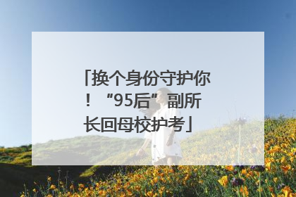 换个身份守护你！“95后”副所长回母校护考