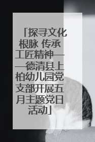 探寻文化根脉 传承工匠精神——德清县上柏幼儿园党支部开展五月主题党日活动