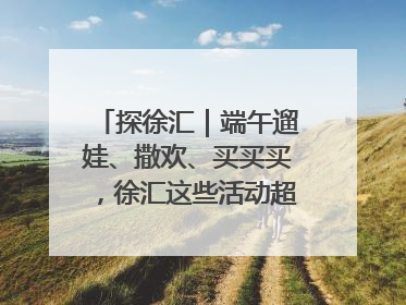 探徐汇｜端午遛娃、撒欢、买买买，徐汇这些活动超“上头”！