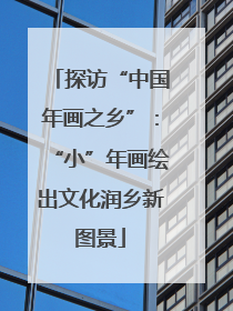 探访“中国年画之乡”：“小”年画绘出文化润乡新图景