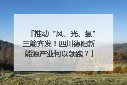 推动“风、光、氢”三箭齐发！四川德阳新能源产业何以领跑？