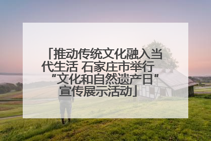 推动传统文化融入当代生活 石家庄市举行“文化和自然遗产日”宣传展示活动