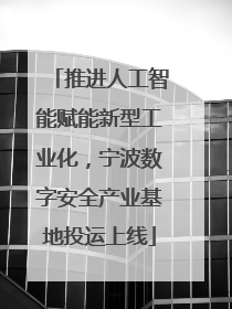 推进人工智能赋能新型工业化，宁波数字安全产业基地投运上线