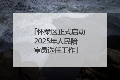怀柔区正式启动2025年人民陪审员选任工作